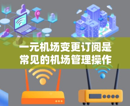 一元机场变更订阅是常见的机场管理操作，以下是分步指南，帮助您顺利完成变更