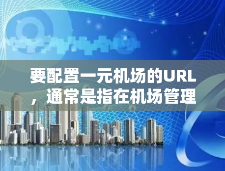 要配置一元机场的URL，通常是指在机场管理软件（如Windows Windows One）中设置一个访问点，以便管理机场上的设备、邮件、资料等。以下是配置一元机场URL的步骤