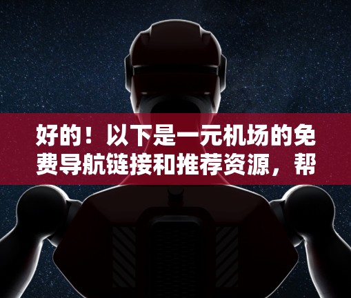 好的！以下是一元机场的免费导航链接和推荐资源，帮助您方便地访问机场。请注意，这些链接可能因平台而异，请您根据具体机场的情况进行调整