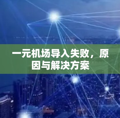 一元机场导入失败,原因与解决方案 一元机场导入失败,原因与解决方案
