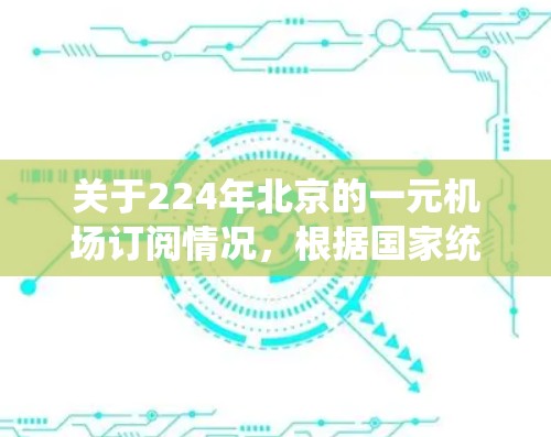 关于224年北京的一元机场订阅情况，根据国家统计局和相关旅游部门发布的数据，北京的机场订阅情况整体呈现稳定趋势。以下是最近一年的一元机场订阅数据的总结