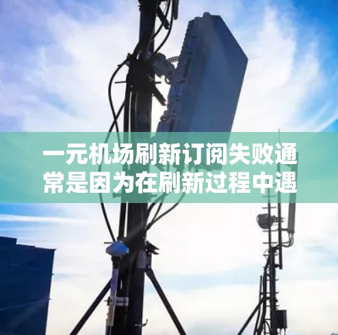 一元机场刷新订阅失败通常是因为在刷新过程中遇到了一些问题，可能涉及服务器故障、数据传输问题或用户输入错误等。以下是帮助您解决这个问题的步骤