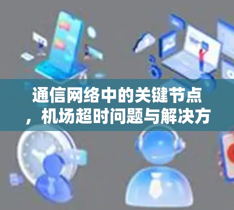 通信网络中的关键节点,机场超时问题与解决方案 通信网络中的关键节点,机场超时问题与解决方案
