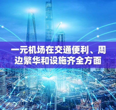 一元机场在交通便利、周边繁华和设施齐全方面具有一定的优势,适合游客快速到达主要景点。以下是一些关键点来分析一元机场的靠谱程度 一元机场在交通便利、周边繁华和设施齐全方面具有一定的优势,适合游客快速到达主要景点。以下是一些关键点来分析一元机场的靠谱程度