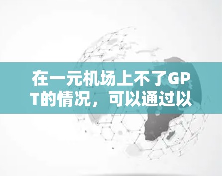在一元机场上不了GPT的情况,可以通过以下步骤进行排查和解决 在一元机场上不了GPT的情况,可以通过以下步骤进行排查和解决