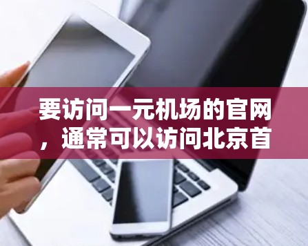 要访问一元机场的官网,通常可以访问北京首都机场的官方网站,例如北京首都国际机场的官网。以下是一些推荐的网站,帮助您方便地访问机场信息 要访问一元机场的官网,通常可以访问北京首都机场的官方网站,例如北京首都国际机场的官网。以下是一些推荐的网站,帮助您方便地访问机场信息