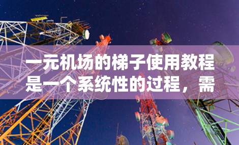 一元机场的梯子使用教程是一个系统性的过程，需要按照以下步骤进行