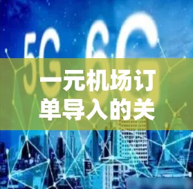 一元机场订单导入的关键技术与解决方案 一元机场订单导入的关键技术与解决方案