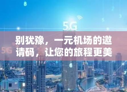 别犹豫,一元机场的邀请码,让您的旅程更美好! 别犹豫,一元机场的邀请码,让您的旅程更美好!