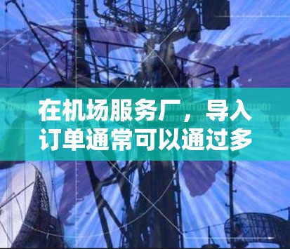 在机场服务厂，导入订单通常可以通过多种方式实现，具体取决于机场的具体管理方式。以下是一些常见的方法