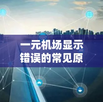 一元机场显示错误的常见原因有多个，以下是一些可能的原因及解决步骤