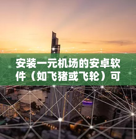 安装一元机场的安卓软件(如飞猪或飞轮)可以按照以下步骤进行 安装一元机场的安卓软件(如飞猪或飞轮)可以按照以下步骤进行
