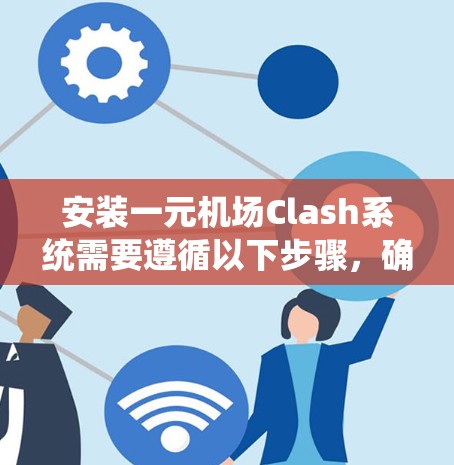 安装一元机场Clash系统需要遵循以下步骤，确保你能够顺利安装并正常运行该系统