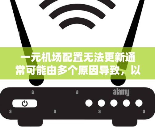 一元机场配置无法更新通常可能由多个原因导致,以下是一些可能的原因和解决方法 一元机场配置无法更新通常可能由多个原因导致,以下是一些可能的原因和解决方法