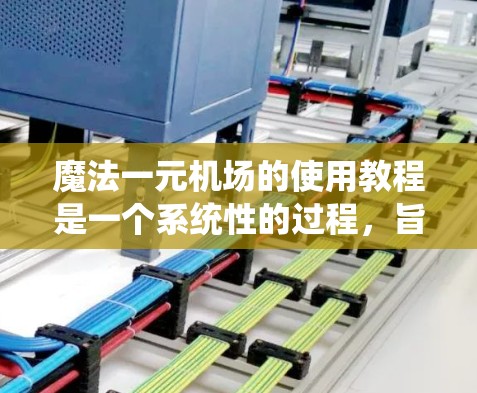 魔法一元机场的使用教程是一个系统性的过程，旨在帮助用户高效地管理机场的旅客、航班和系统。以下是对该教程的详细指南