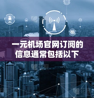 一元机场官网订阅的信息通常包括以下几个方面 一元机场官网订阅的信息通常包括以下几个方面