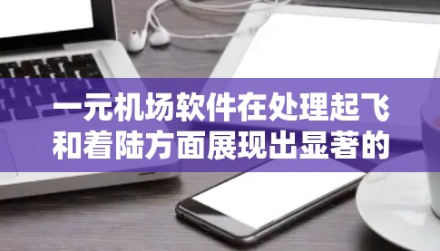 一元机场软件在处理起飞和着陆方面展现出显著的优势，但在实际应用中存在一定的挑战。以下是对这一评价的综合分析