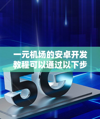 一元机场的安卓开发教程可以通过以下步骤和方法进行学习和实践