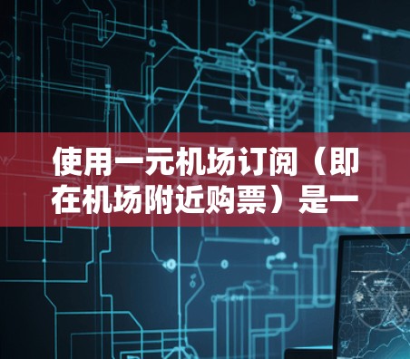 使用一元机场订阅（即在机场附近购票）是一种便捷的购票方式，通常适用于在机场附近的地点。以下是一个清晰的步骤指南，帮助您顺利完成购票