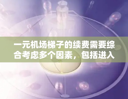 一元机场梯子的续费需要综合考虑多个因素,包括进入机场的入场费、过路费、停车费、固定费用以及续费方式、时间安排和申请流程。以下是一些关键点的总结 一元机场梯子的续费需要综合考虑多个因素,包括进入机场的入场费、过路费、停车费、固定费用以及续费方式、时间安排和申请流程。以下是一些关键点的总结