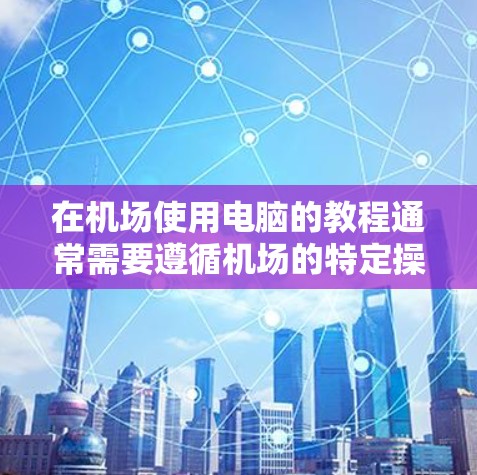 在机场使用电脑的教程通常需要遵循机场的特定操作规范和安全要求，以确保设备的安全性和机场的安全。以下是一些可能涉及的步骤和操作指南