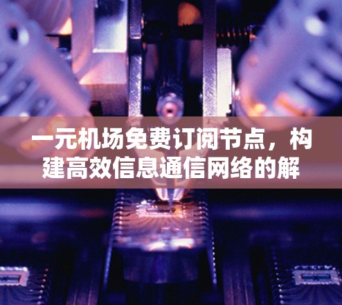 一元机场免费订阅节点，构建高效信息通信网络的解决方案