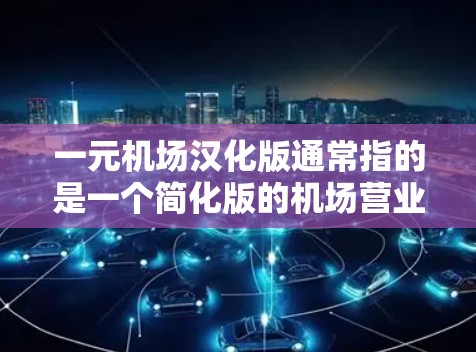 一元机场汉化版通常指的是一个简化版的机场营业指南或操作手册，旨在帮助用户快速了解机场的营业流程和操作要求。以下是一个可能的指导内容