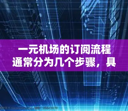 一元机场的订阅流程通常分为几个步骤,具体操作如下 一元机场的订阅流程通常分为几个步骤,具体操作如下