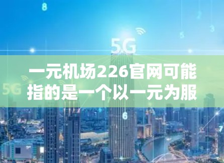 一元机场226官网可能指的是一个以一元为服务核心的机场，或者是一个226年发布的机场官网信息。以下是一些可能的含义和信息