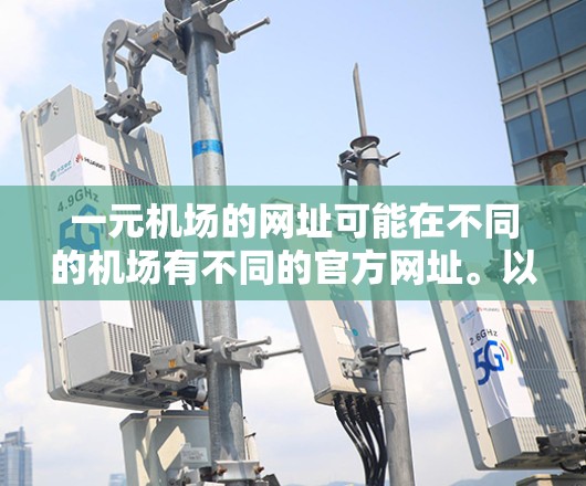 一元机场的网址可能在不同的机场有不同的官方网址。以下是一些常见的信息来源和可能的网址