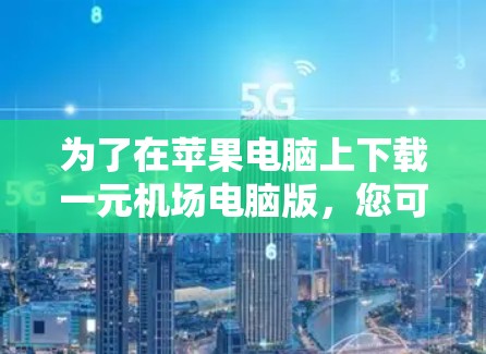 为了在苹果电脑上下载一元机场电脑版,您可以按照以下步骤进行操作 为了在苹果电脑上下载一元机场电脑版,您可以按照以下步骤进行操作