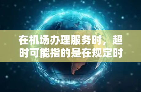 在机场办理服务时,超时可能指的是在规定时间内或人数内未完成操作。以下是一些常见的情况和处理建议 在机场办理服务时,超时可能指的是在规定时间内或人数内未完成操作。以下是一些常见的情况和处理建议