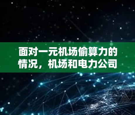 面对一元机场偷算力的情况，机场和电力公司需要采取一系列措施来解决数据问题，确保电力供应的高效和安全。以下是详细的解决步骤