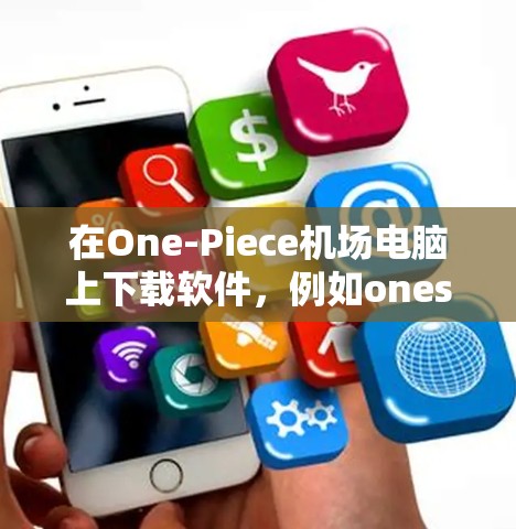 在One-Piece机场电脑上下载软件,例如onesite,可以按照以下步骤进行 在One-Piece机场电脑上下载软件,例如onesite,可以按照以下步骤进行