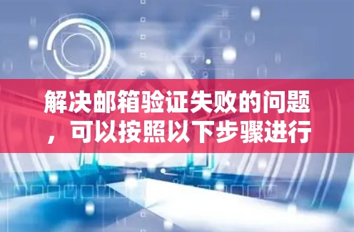 解决邮箱验证失败的问题,可以按照以下步骤进行 解决邮箱验证失败的问题,可以按照以下步骤进行