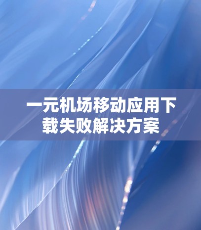 一元机场移动应用下载失败解决方案