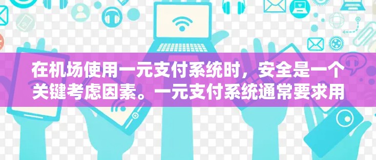 在机场使用一元支付系统时,安全是一个关键考虑因素。一元支付系统通常要求用户输入一个密码,然后支付交易。然而,这种支付方式可能存在一定的安全风险。以下是一些需要考虑的因素 在机场使用一元支付系统时,安全是一个关键考虑因素。一元支付系统通常要求用户输入一个密码,然后支付交易。然而,这种支付方式可能存在一定的安全风险。以下是一些需要考虑的因素