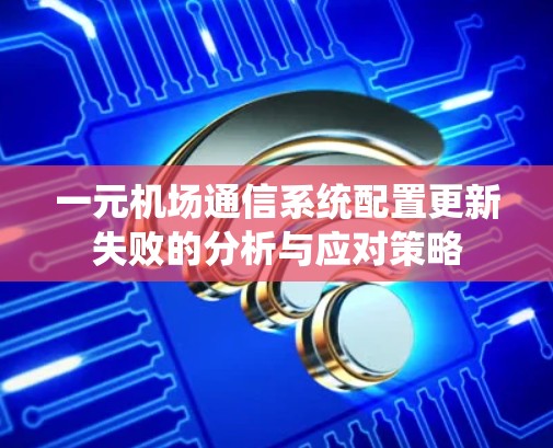 一元机场通信系统配置更新失败的分析与应对策略