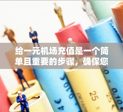 给一元机场充值是一个简单且重要的步骤,确保您的账户安全和高效使用。以下是一个清晰的指南,帮助您顺利完成充值 给一元机场充值是一个简单且重要的步骤,确保您的账户安全和高效使用。以下是一个清晰的指南,帮助您顺利完成充值