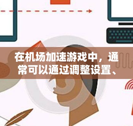 在机场加速游戏中，通常可以通过调整设置、优化游戏加载速度，或者使用专门的加速工具来提升游戏体验。以下是几种常见的方法