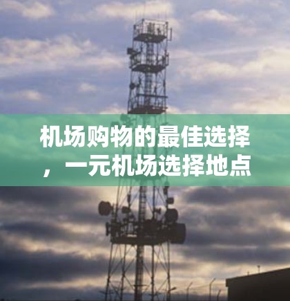 机场购物的最佳选择，一元机场选择地点的重要性