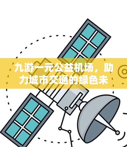 九游一元公益机场,助力城市交通的绿色未来 九游一元公益机场,助力城市交通的绿色未来