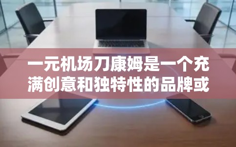 一元机场刀康姆是一个充满创意和独特性的品牌或产品名称。它通过一元和刀康姆两个部分,暗示了一种独特的定价策略、设计或服务方式。以下是对这一名称的详细解析 一元机场刀康姆是一个充满创意和独特性的品牌或产品名称。它通过一元和刀康姆两个部分,暗示了一种独特的定价策略、设计或服务方式。以下是对这一名称的详细解析