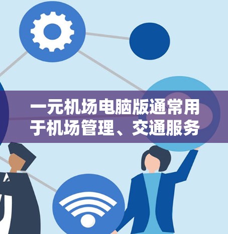 一元机场电脑版通常用于机场管理、交通服务、应急指挥和安全保卫等任务。为了下载和安装电脑版的机场软件,建议以下步骤 一元机场电脑版通常用于机场管理、交通服务、应急指挥和安全保卫等任务。为了下载和安装电脑版的机场软件,建议以下步骤
