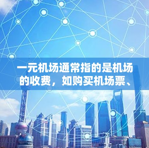 一元机场通常指的是机场的收费，如购买机场票、接送服务等。具体费用取决于机场、购买方式和地区。以下是一些常见的费用范围