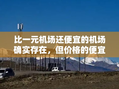 比一元机场还便宜的机场确实存在,但价格的便宜往往伴随着较低的设施和体验。以下是一些比一元机场更便宜的机场,供你参考 比一元机场还便宜的机场确实存在,但价格的便宜往往伴随着较低的设施和体验。以下是一些比一元机场更便宜的机场,供你参考