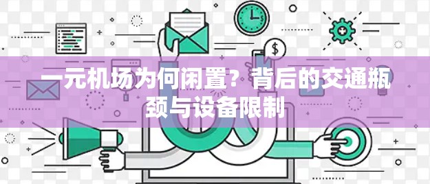 一元机场为何闲置?背后的交通瓶颈与设备限制 一元机场为何闲置?背后的交通瓶颈与设备限制