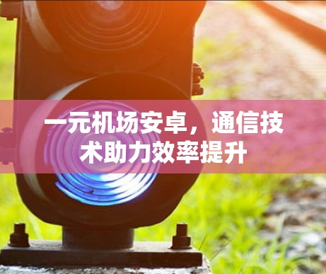 一元机场安卓，通信技术助力效率提升