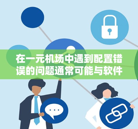 在一元机场中遇到配置错误的问题通常可能与软件的兼容性、配置文件的完整性、设备的设备ID、配置文件的路径设置等有关。以下是一些可能的解决方案
