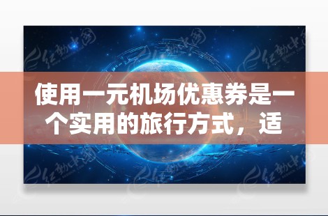 使用一元机场优惠券是一个实用的旅行方式，适合在机场、公交和地铁上使用。以下是一个详细的步骤指南，帮助您正确使用优惠券